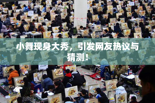 小舞现身大秀，引发网友热议与猜测！