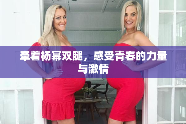 牵着杨幂双腿，感受青春的力量与激情