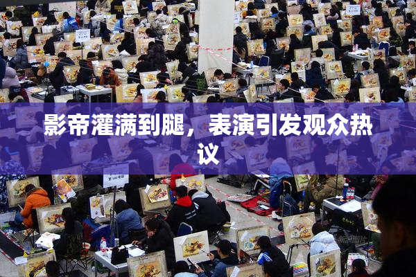 影帝灌满到腿，表演引发观众热议