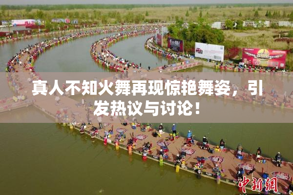 真人不知火舞再现惊艳舞姿，引发热议与讨论！