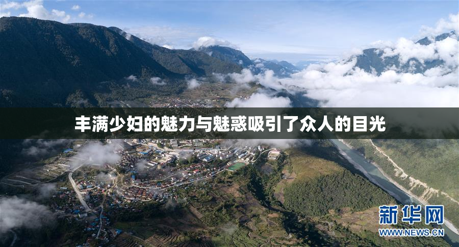 丰满少妇的魅力与魅惑吸引了众人的目光