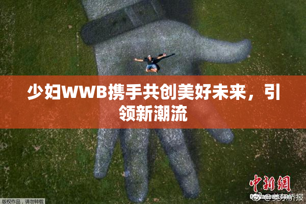 少妇WWB携手共创美好未来，引领新潮流