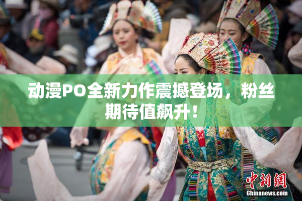 动漫PO全新力作震撼登场，粉丝期待值飙升！