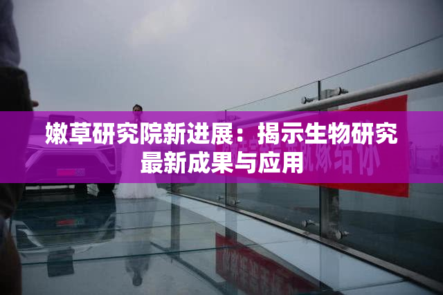 嫩草研究院新进展：揭示生物研究最新成果与应用