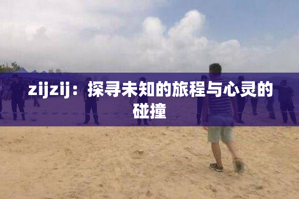 zijzij：探寻未知的旅程与心灵的碰撞