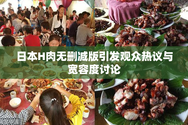日本H肉无删减版引发观众热议与宽容度讨论