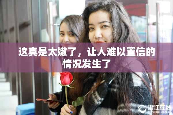 这真是太嫩了，让人难以置信的情况发生了