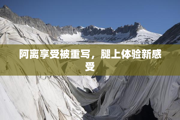 阿离享受被重写，腿上体验新感受