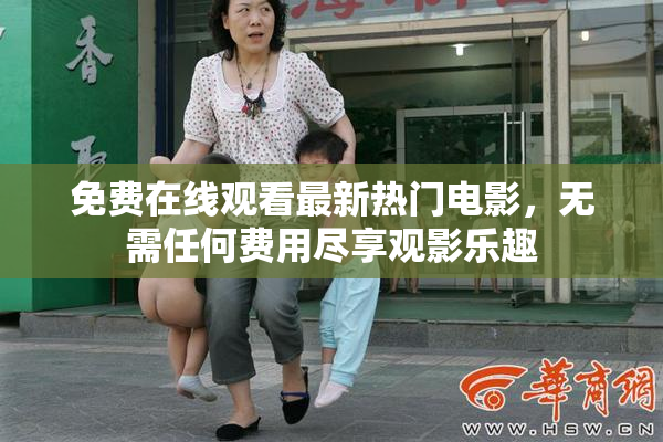 免费在线观看最新热门电影，无需任何费用尽享观影乐趣