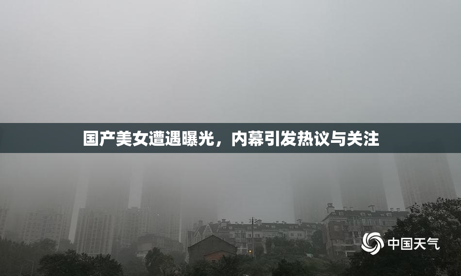 国产美女遭遇曝光，内幕引发热议与关注