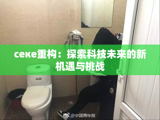 ceке重构：探索科技未来的新机遇与挑战