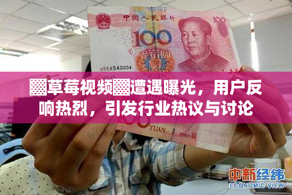 ▓草莓视频▓遭遇曝光，用户反响热烈，引发行业热议与讨论