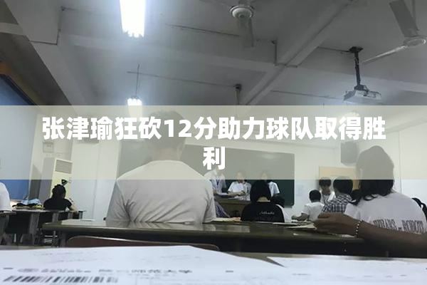 张津瑜狂砍12分助力球队取得胜利