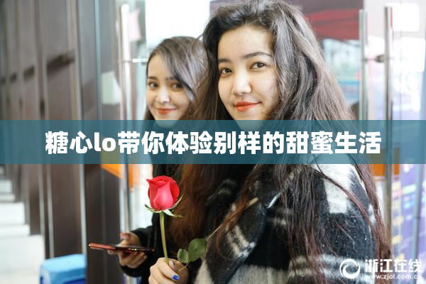 糖心lo带你体验别样的甜蜜生活