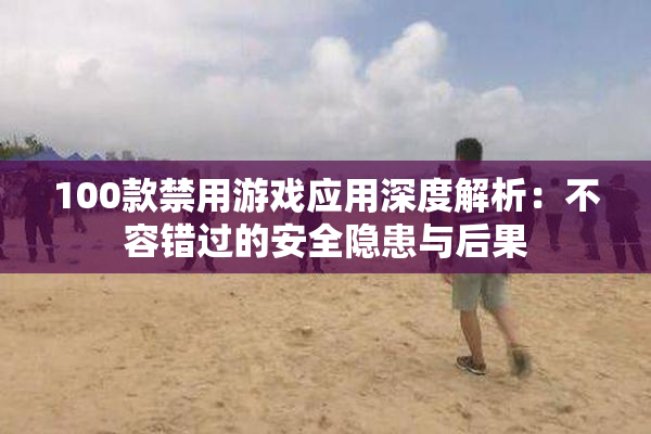 100款禁用游戏应用深度解析：不容错过的安全隐患与后果