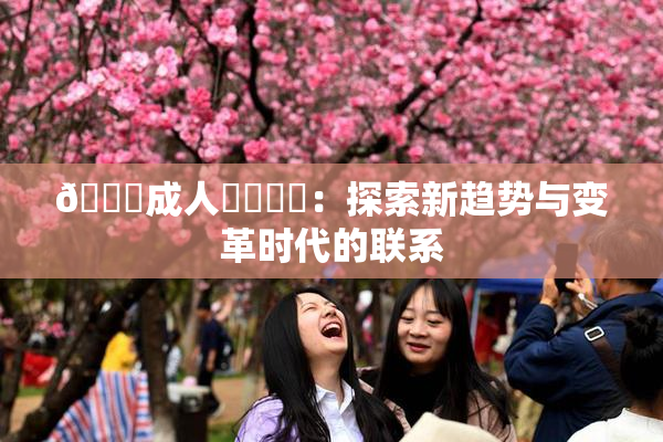 🔞成人❌‌❌‌：探索新趋势与变革时代的联系