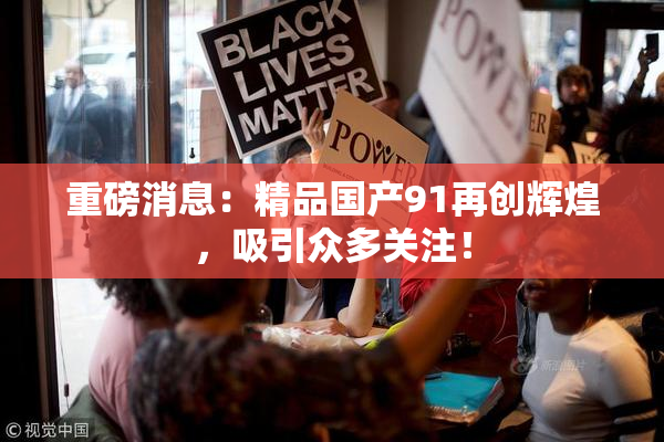 重磅消息：精品国产91再创辉煌，吸引众多关注！