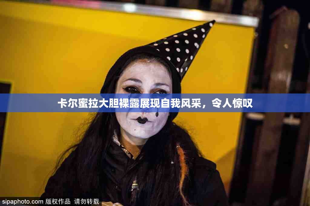 卡尔蜜拉大胆裸露展现自我风采，令人惊叹