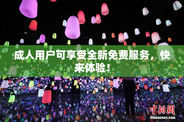 成人用户可享受全新免费服务，快来体验！