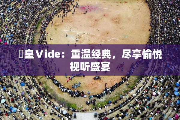 嘼皇Ⅴide：重温经典，尽享愉悦视听盛宴