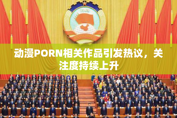 动漫PORN相关作品引发热议，关注度持续上升