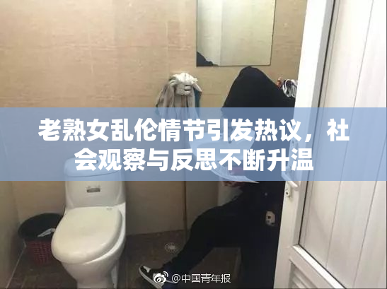老熟女乱伦情节引发热议，社会观察与反思不断升温