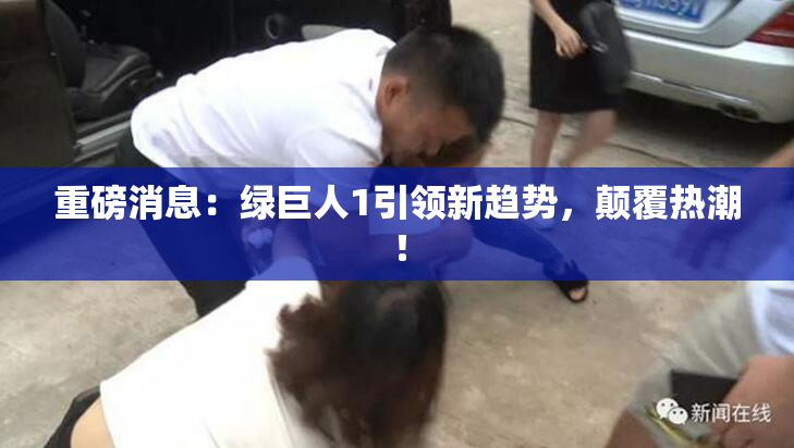 重磅消息：绿巨人1引领新趋势，颠覆热潮！