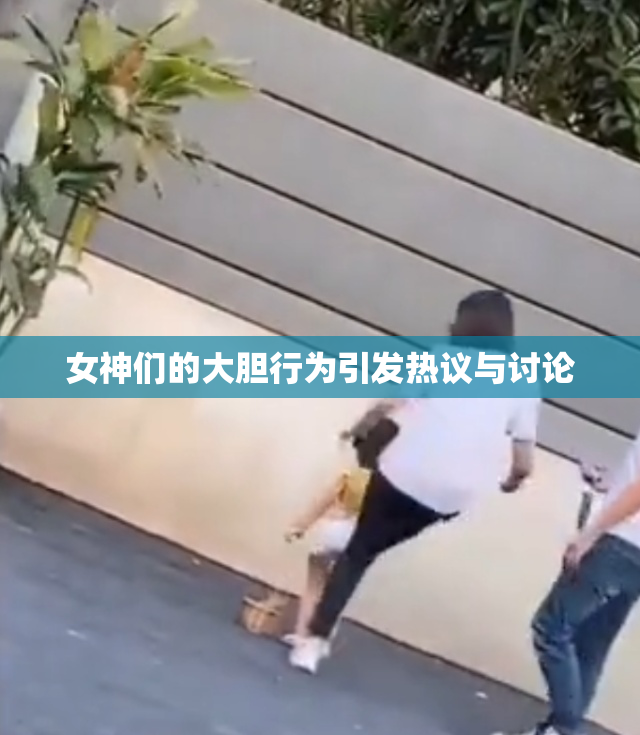 女神们的大胆行为引发热议与讨论