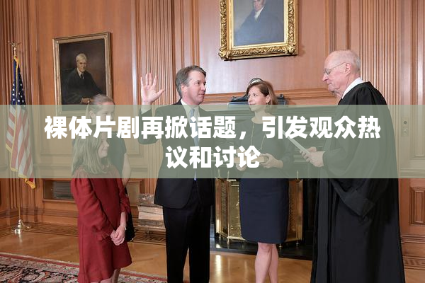 裸体片剧再掀话题，引发观众热议和讨论