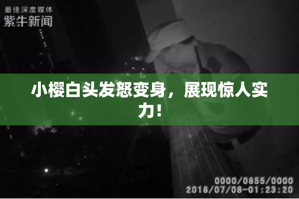 小樱白头发怒变身，展现惊人实力！