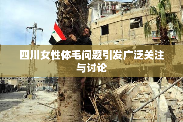 四川女性体毛问题引发广泛关注与讨论