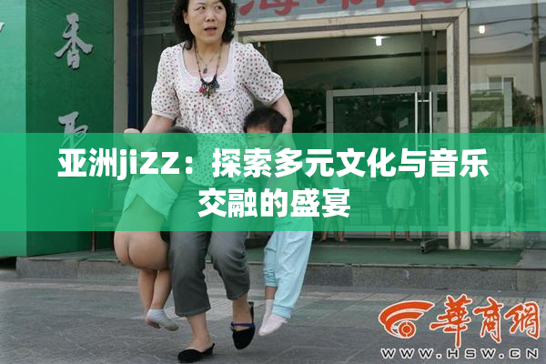 亚洲jiZZ：探索多元文化与音乐交融的盛宴