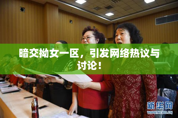 暗交拗女一区，引发网络热议与讨论！