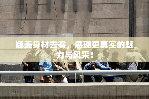 娜美身材去雾，展现更真实的魅力与风采！