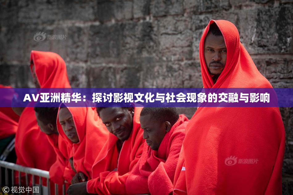 AV亚洲精华：探讨影视文化与社会现象的交融与影响