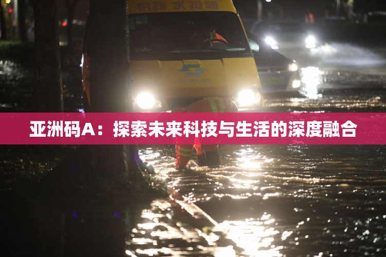 亚洲码A：探索未来科技与生活的深度融合