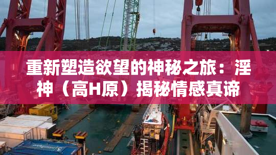 重新塑造欲望的神秘之旅：淫神（高H原）揭秘情感真谛