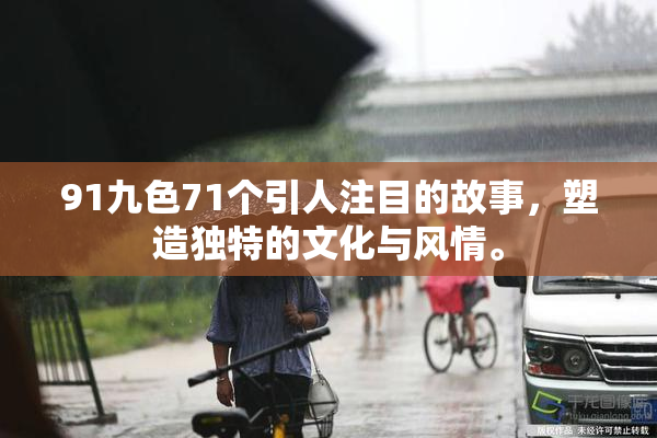 91九色71个引人注目的故事，塑造独特的文化与风情。
