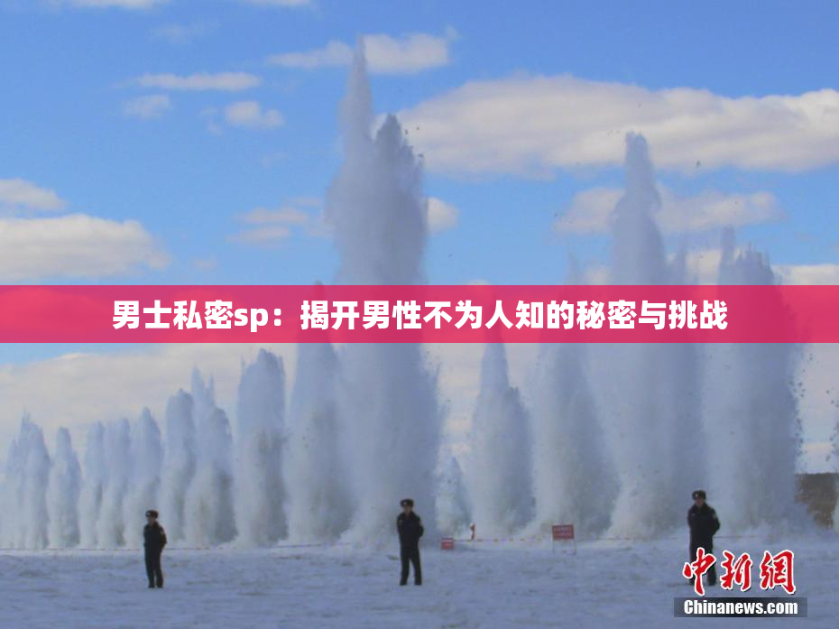 男士私密sp：揭开男性不为人知的秘密与挑战