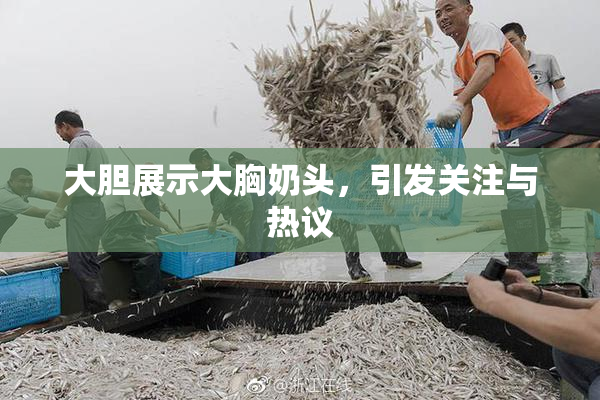大胆展示大胸奶头，引发关注与热议