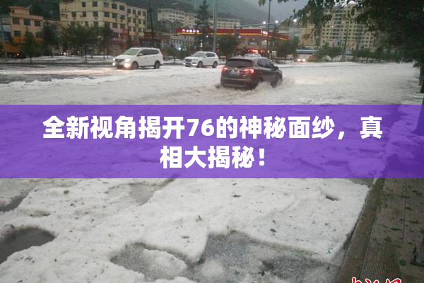 全新视角揭开76的神秘面纱，真相大揭秘！