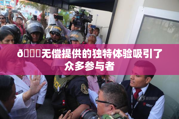 🔞无偿提供的独特体验吸引了众多参与者