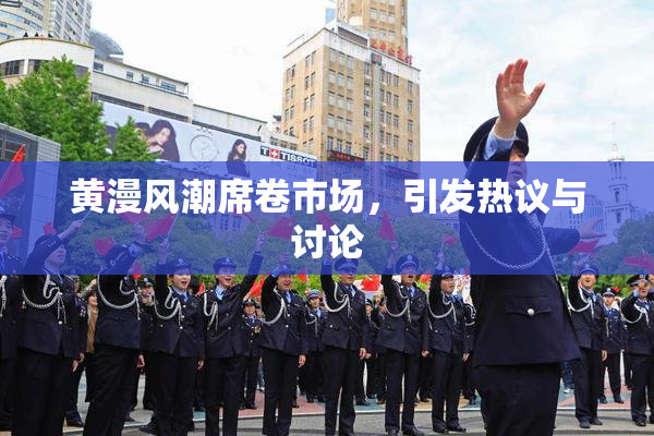黄漫风潮席卷市场，引发热议与讨论