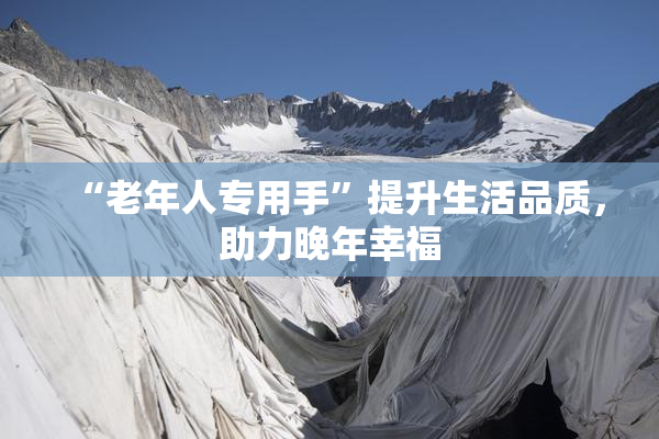 “老年人专用手”提升生活品质，助力晚年幸福