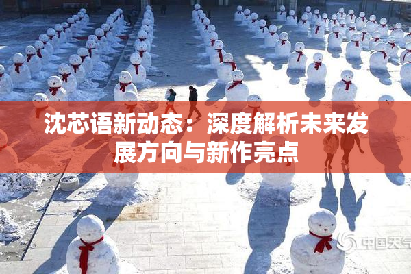 沈芯语新动态：深度解析未来发展方向与新作亮点