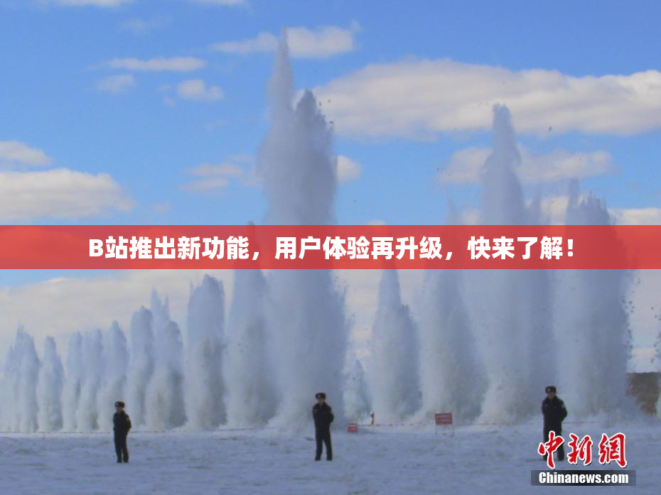 B站推出新功能，用户体验再升级，快来了解！
