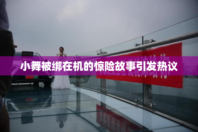 小舞被绑在机的惊险故事引发热议