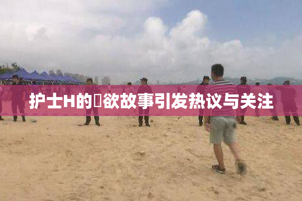护士H的婬欲故事引发热议与关注
