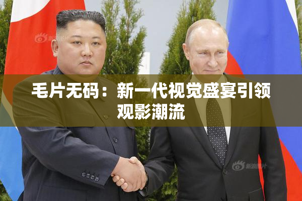 毛片无码：新一代视觉盛宴引领观影潮流