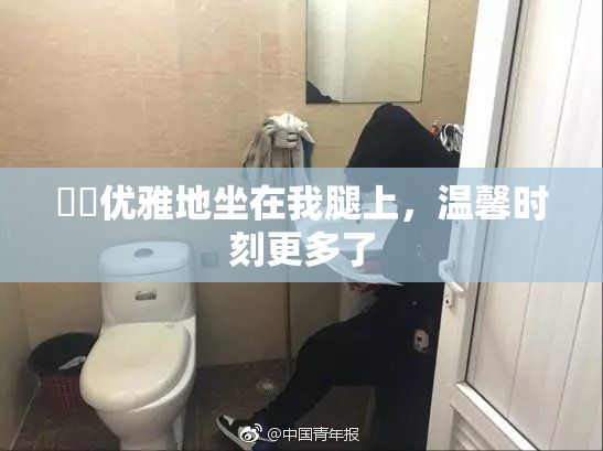 妺妺优雅地坐在我腿上，温馨时刻更多了